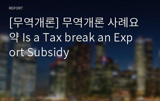 [무역개론] 무역개론 사례요약 Is a Tax break an Export Subsidy
