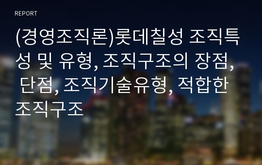 (경영조직론)롯데칠성 조직특성 및 유형, 조직구조의 장점, 단점, 조직기술유형, 적합한 조직구조