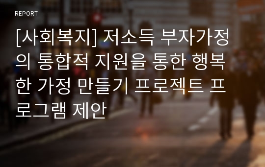 [사회복지] 저소득 부자가정의 통합적 지원을 통한 행복한 가정 만들기 프로젝트 프로그램 제안