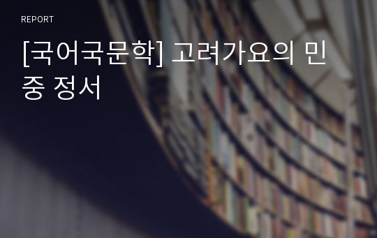 [국어국문학] 고려가요의 민중 정서