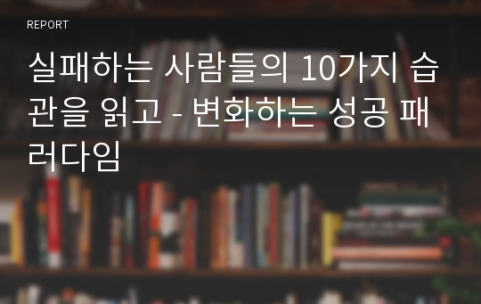 실패하는 사람들의 10가지 습관을 읽고 - 변화하는 성공 패러다임