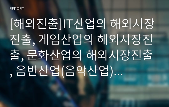 [해외진출]IT산업의 해외시장진출, 게임산업의 해외시장진출, 문화산업의 해외시장진출, 음반산업(음악산업)의 해외시장진출, 주류산업의 해외시장진출, 항만산업의 해외시장진출, 텐트산업의 해외시장진출 분석