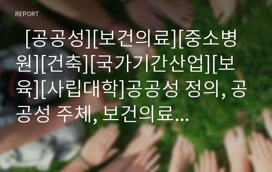   [공공성][보건의료][중소병원][건축][국가기간산업][보육][사립대학]공공성 정의, 공공성 주체, 보건의료 공공성, 중소병원 공공성, 건축 공공성, 국가기간산업 공공성, 보육의 공공성, 사립대학의 공공성 분석