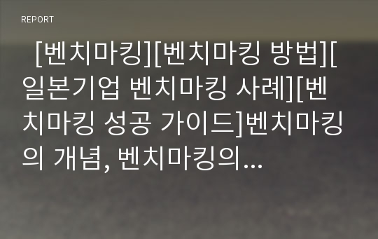   [벤치마킹][벤치마킹 방법][일본기업 벤치마킹 사례][벤치마킹 성공 가이드]벤치마킹의 개념, 벤치마킹의 필요성과 벤치마킹의 실패요인, 벤치마킹의 방법 및 일본기업 벤치마킹 사례로 본 벤치마킹의 성공 가이드