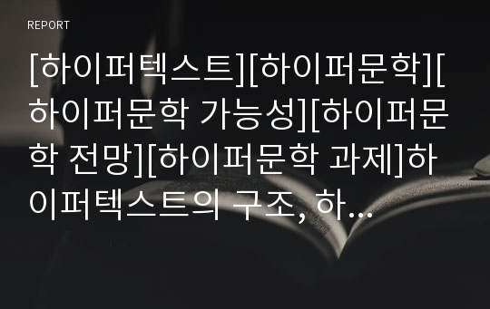 [하이퍼텍스트][하이퍼문학][하이퍼문학 가능성][하이퍼문학 전망][하이퍼문학 과제]하이퍼텍스트의 구조, 하이퍼문학의 등장 배경, 하이퍼문학의 역사, 하이퍼문학의 가능성, 하이퍼문학의 전망, 하이퍼문학의 과제