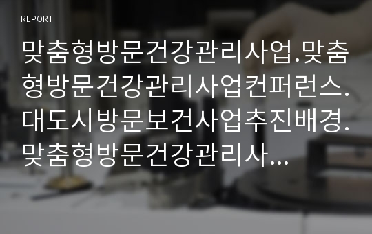 맞춤형방문건강관리사업.맞춤형방문건강관리사업컨퍼런스.대도시방문보건사업추진배경.맞춤형방문건강관리사업의목적.맞춤형방문건강관리사업대상.맞춤형방문건강관리사업의세부내용.맞춤형방문건강관리의사업내용및사업영역.보건소내팀간맞춤형방문건강관리사업연계.대도시방문보건사업문석.맞춤형방문건강관리사업의기대효과