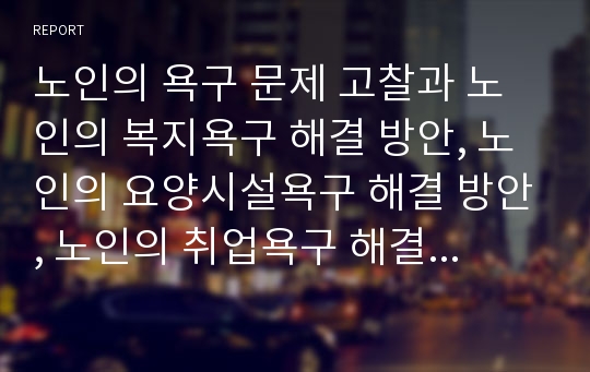 노인의 욕구 문제 고찰과 노인의 복지욕구 해결 방안, 노인의 요양시설욕구 해결 방안, 노인의 취업욕구 해결 방안, 노인의 교육욕구 해결 방안 분석(노인의 욕구, 복지욕구, 요양시설욕구, 취업욕구, 교육욕구)