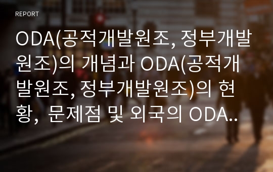 ODA(공적개발원조, 정부개발원조)의 개념과 ODA(공적개발원조, 정부개발원조)의 현황,  문제점 및 외국의 ODA(공적개발원조, 정부개발원조) 사례로 본 ODA(공적개발원조, 정부개발원조)의 법적 개선 방안 분석