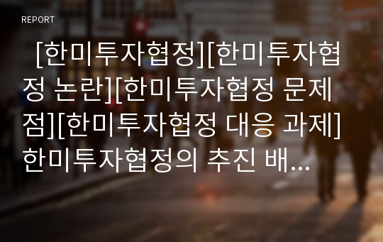   [한미투자협정][한미투자협정 논란][한미투자협정 문제점][한미투자협정 대응 과제]한미투자협정의 추진 배경, 한미투자협정의 성격, 한미투자협정의 논란, 한미투자협정의 문제점, 한미투자협정의 대응 과제 분석