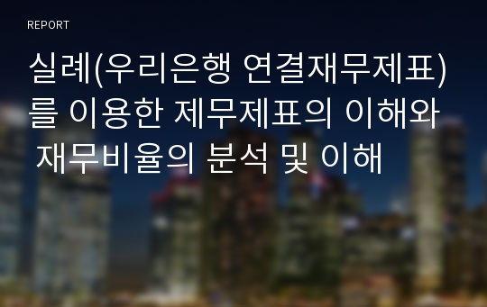 실례(우리은행 연결재무제표)를 이용한 제무제표의 이해와 재무비율의 분석 및 이해