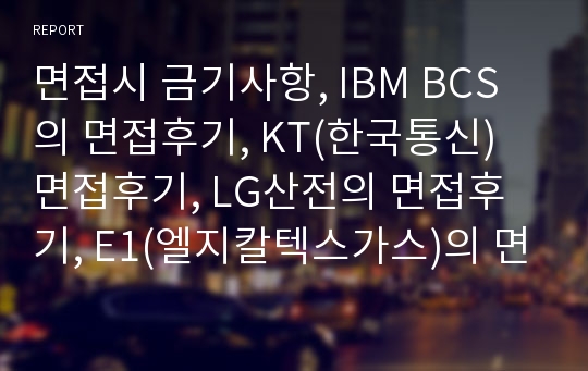 면접시 금기사항, IBM BCS의 면접후기, KT(한국통신) 면접후기, LG산전의 면접후기, E1(엘지칼텍스가스)의 면접후기, LG CNS의 면접후기, LG디스플레이의 면접후기, GS건설의 면접후기, 골드만삭스의 면접후기