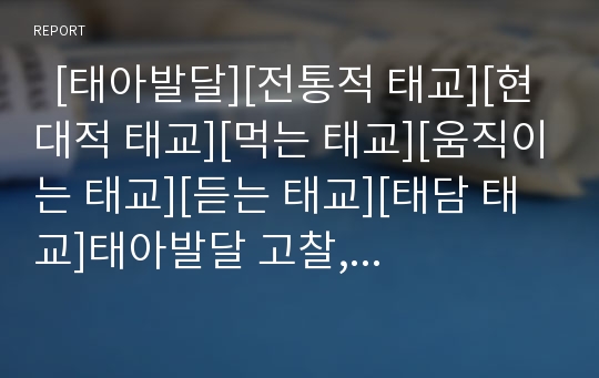   [태아발달][전통적 태교][현대적 태교][먹는 태교][움직이는 태교][듣는 태교][태담 태교]태아발달 고찰, 태교의 정의, 태교의 전통적 방법, 태교의 현대적 방법, 먹는 태교, 움직이는 태교, 듣는 태교, 태담 태교