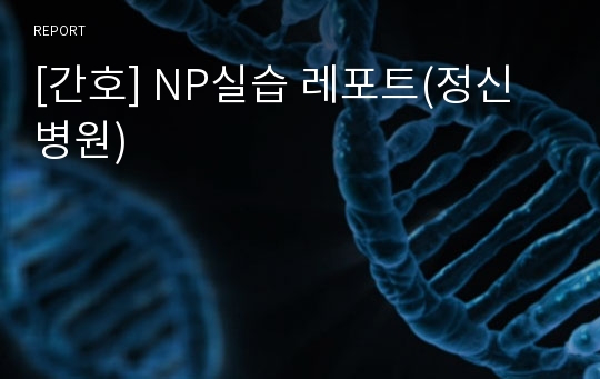 [간호] NP실습 레포트(정신 병원)