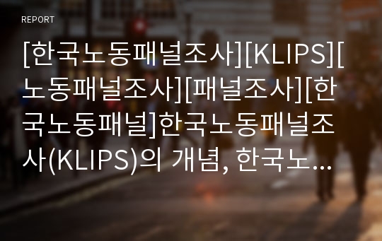 [한국노동패널조사][KLIPS][노동패널조사][패널조사][한국노동패널]한국노동패널조사(KLIPS)의 개념, 한국노동패널조사(KLIPS)의 구성, 한국노동패널조사(KLIPS)의 표본과 표집방법, 한국노동패널조사(KLIPS)의 결과