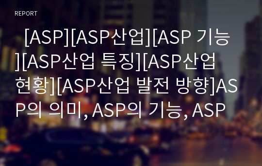   [ASP][ASP산업][ASP 기능][ASP산업 특징][ASP산업 현황][ASP산업 발전 방향]ASP의 의미, ASP의 기능, ASP산업의 특징, ASP산업의 유형, ASP산업의 동향, ASP산업의 현황, ASP산업의 발전 방향과 제언 분석