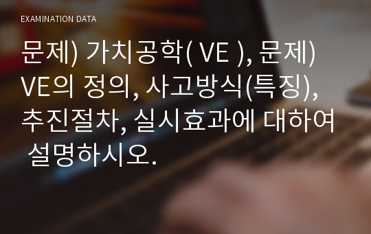 문제) 가치공학( VE ), 문제) VE의 정의, 사고방식(특징), 추진절차, 실시효과에 대하여 설명하시오.