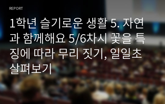 1학년 슬기로운 생활 5. 자연과 함께해요 5/6차시 꽃을 특징에 따라 무리 짓기, 일일초 살펴보기