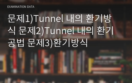 문제1)Tunnel 내의 환기방식 문제2)Tunnel 내의 환기공법 문제3)환기방식