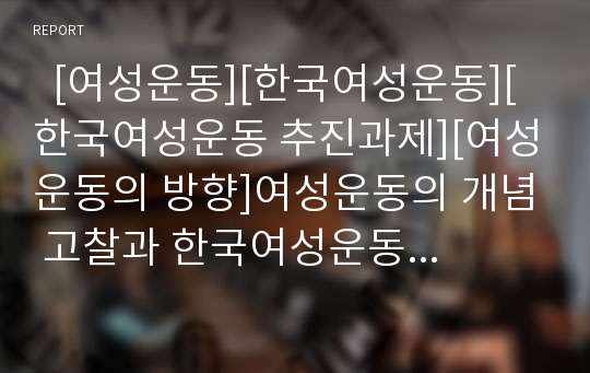   [여성운동][한국여성운동][한국여성운동 추진과제][여성운동의 방향]여성운동의 개념 고찰과 한국여성운동의 흐름, 한국여성운동의 논의 및 한국여성운동의 추진 과제 그리고 향후 여성운동의 방향 심층 분석