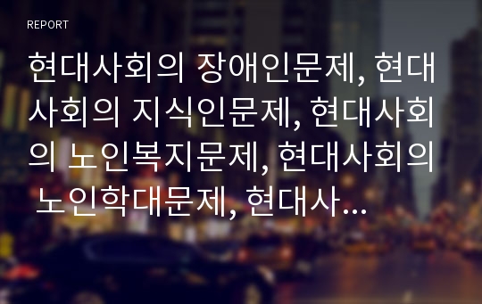 현대사회의 장애인문제, 현대사회의 지식인문제, 현대사회의 노인복지문제, 현대사회의 노인학대문제, 현대사회의 교육문제, 현대사회의 학교폭력문제, 현대사회의 윤리문제, 현대사회의 청소년문제 분석