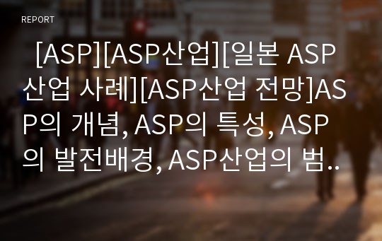   [ASP][ASP산업][일본 ASP산업 사례][ASP산업 전망]ASP의 개념, ASP의 특성, ASP의 발전배경, ASP산업의 범위, ASP산업의 현황, 일본의 ASP산업 사례, ASP산업의 문제점과 대안, ASP산업의 전망 분석