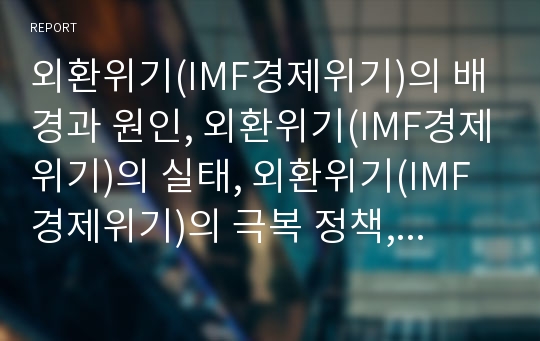 외환위기(IMF경제위기)의 배경과 원인, 외환위기(IMF경제위기)의 실태, 외환위기(IMF경제위기)의 극복 정책, 멕시코의 외환위기(IMF경제위기) 극복 사례, 외환위기(IMF경제위기) 이후의 정책 방향 분석(IMF경제위기)