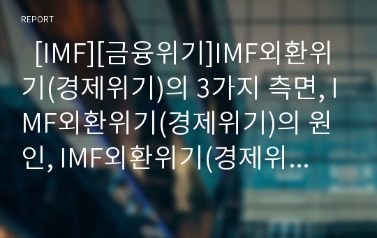   [IMF][금융위기]IMF외환위기(경제위기)의 3가지 측면, IMF외환위기(경제위기)의 원인, IMF외환위기(경제위기)의 발생, IMF외환위기(경제위기)의 극복정책, IMF외환위기(경제위기)의 극복성과 및 시사점 분석