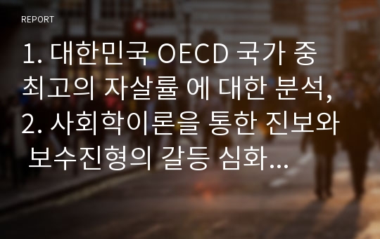 1. 대한민국 OECD 국가 중 최고의 자살률 에 대한 분석, 2. 사회학이론을 통한 진보와 보수진형의 갈등 심화 원인분석