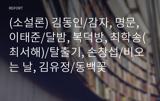 (소설론) 김동인/감자, 명문, 이태준/달밤, 복덕방, 최학송(최서해)/탈출기, 손창섭/비오는 날, 김유정/동백꽃