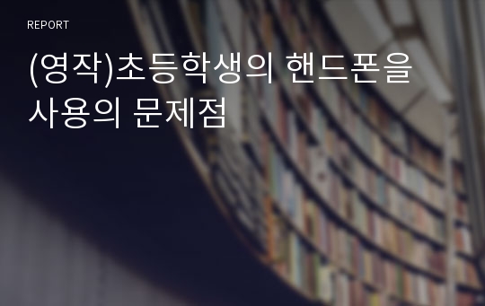 (영작)초등학생의 핸드폰을 사용의 문제점