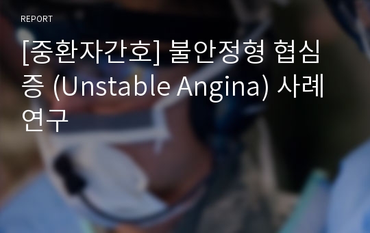 [중환자간호] 불안정형 협심증 (Unstable Angina) 사례연구