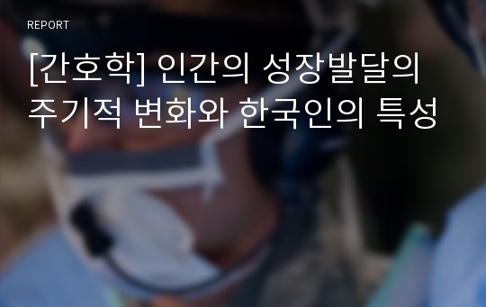 [간호학] 인간의 성장발달의 주기적 변화와 한국인의 특성