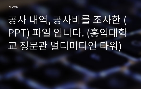 공사 내역, 공사비를 조사한 (PPT) 파일 입니다. (홍익대학교 정문관 멀티미디언 타워)