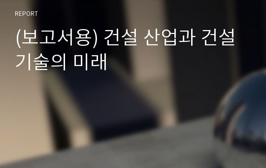 (보고서용) 건설 산업과 건설 기술의 미래