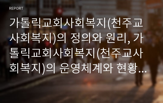 가톨릭교회사회복지(천주교사회복지)의 정의와 원리, 가톨릭교회사회복지(천주교사회복지)의 운영체계와 현황, 가톨릭교회사회복지(천주교사회복지)의 자원개발, 향후 가톨릭교회사회복지의 제고 방안 분석