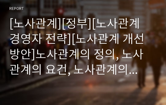 [노사관계][정부][노사관계 경영자 전략][노사관계 개선방안]노사관계의 정의, 노사관계의 요건, 노사관계의 내용, 노사관계와 정부, 노사관계의 문제점, 노사관계의 경영자 전략, 노사관계의 개선방안 모색 고찰