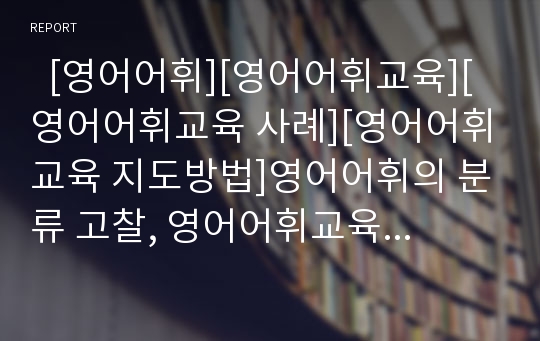   [영어어휘][영어어휘교육][영어어휘교육 사례][영어어휘교육 지도방법]영어어휘의 분류 고찰, 영어어휘교육의 구조, 영어어휘교육의 필요성, 영어어휘교육의 빈도, 영어어휘교육의 사례, 영어어휘교육 지도방법 분석