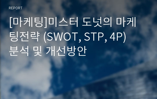 [마케팅]미스터 도넛의 마케팅전략 (SWOT, STP, 4P) 분석 및 개선방안