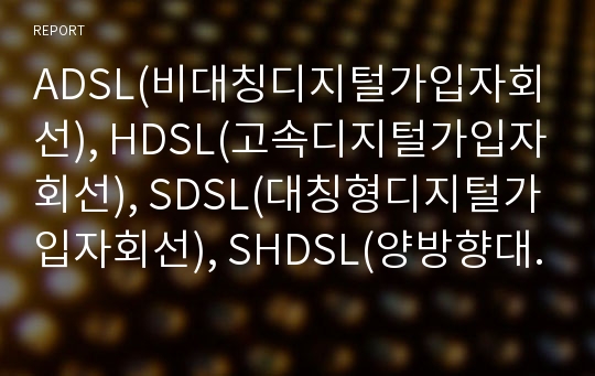 ADSL(비대칭디지털가입자회선), HDSL(고속디지털가입자회선), SDSL(대칭형디지털가입자회선), SHDSL(양방향대칭디지털가입자회선), UADSL(범용비대칭디지털가입자회선), VDSL(초고속디지털가입자회선), UAWG