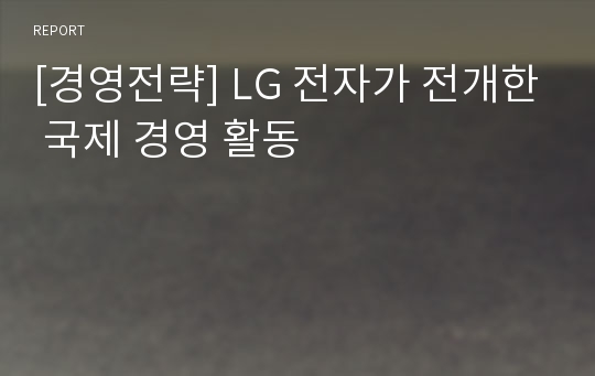 [경영전략] LG 전자가 전개한 국제 경영 활동