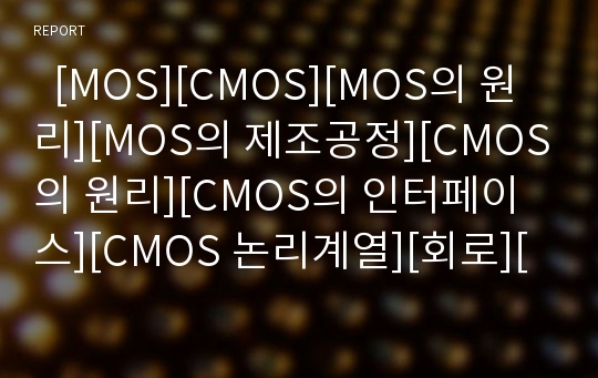   [MOS][CMOS][MOS의 원리][MOS의 제조공정][CMOS의 원리][CMOS의 인터페이스][CMOS 논리계열][회로][반도체]MOS의 원리, MOS의 제조공정, CMOS의 원리, CMOS의 인터페이스, 논리계열의 특징 분석