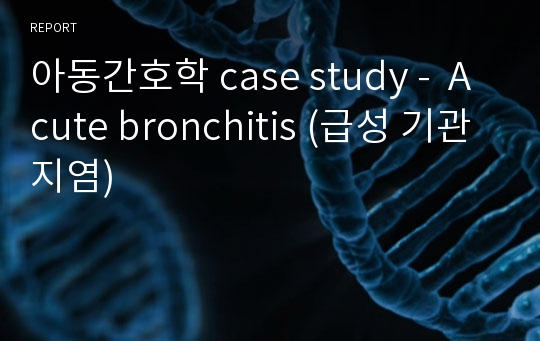 아동간호학 case study -  Acute bronchitis (급성 기관지염)