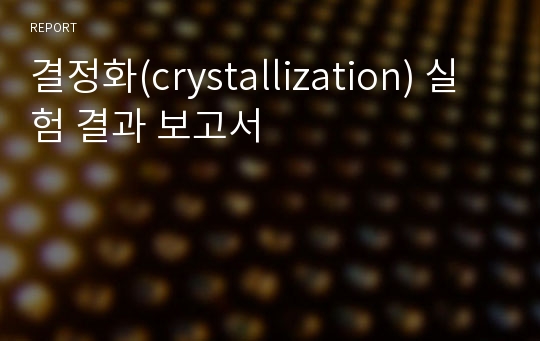 결정화(crystallization) 실험 결과 보고서