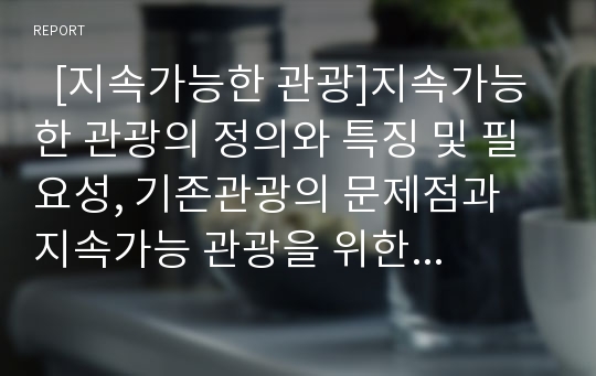   [지속가능한 관광]지속가능한 관광의 정의와 특징 및 필요성, 기존관광의 문제점과 지속가능 관광을 위한 실천 과제