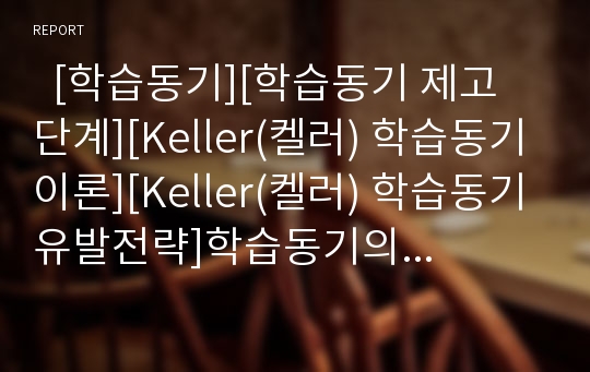   [학습동기][학습동기 제고 단계][Keller(켈러) 학습동기이론][Keller(켈러) 학습동기유발전략]학습동기의 정의, 학습동기의 기능, 학습동기의 제고 단계, Keller(켈러) 학습동기이론, Keller(켈러) 학습동기유발전략