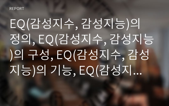 EQ(감성지수, 감성지능)의 정의, EQ(감성지수, 감성지능)의 구성, EQ(감성지수, 감성지능)의 기능, EQ(감성지수, 감성지능)의 필요성, EQ(감성지수, 감성지능)의 측정요소, EQ(감성지수, 감성지능)의 교육과 제언