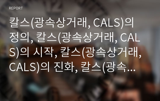 칼스(광속상거래, CALS)의 정의, 칼스(광속상거래, CALS)의 시작, 칼스(광속상거래, CALS)의 진화, 칼스(광속상거래, CALS)의 효과, 칼스(광속상거래, CALS)의 현황, 외국의 칼스(광속상거래, CALS) 사례 분석