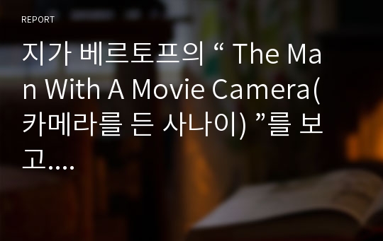 지가 베르토프의 “ The Man With A Movie Camera(카메라를 든 사나이) ”를 보고....