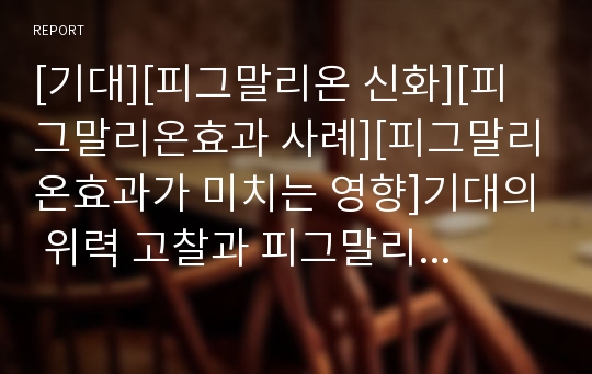 [기대][피그말리온 신화][피그말리온효과 사례][피그말리온효과가 미치는 영향]기대의 위력 고찰과 피그말리온 신화 및 피그말리온효과 사례 1, 피그말리온효과 사례 2로 본 피그말리온효과가 미치는 영향 분석