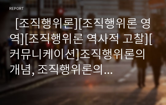   [조직행위론][조직행위론 영역][조직행위론 역사적 고찰][커뮤니케이션]조직행위론의 개념, 조직행위론의 영역, 조직행위론의 역사적 고찰, 조직행위론과 커뮤니케이션, 조직행위론의 발전 방안에 관한 분석